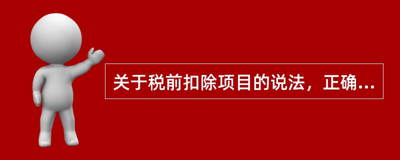 关于税前扣除项目的说法，正确的有（）。