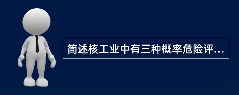 简述核工业中有三种概率危险评价方法。