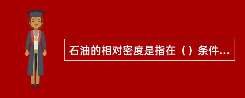 石油的相对密度是指在（）条件下，石油密度与4℃条件下纯水密度的比值。