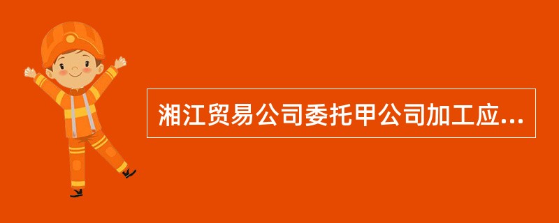 湘江贸易公司委托甲公司加工应税消费品一批，发出材料成本110万元，加工费100万