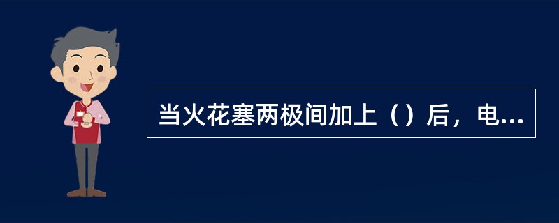 当火花塞两极间加上（）后，电极间隙中的（）气体便发生电离现象。随着两极间（）的升