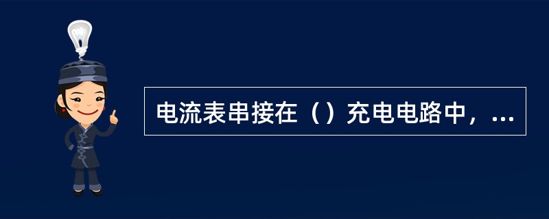 电流表串接在（）充电电路中，主要用来指示蓄电池充、放电电流值，同时还可通过它监视