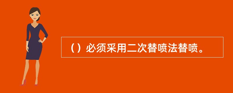 （）必须采用二次替喷法替喷。