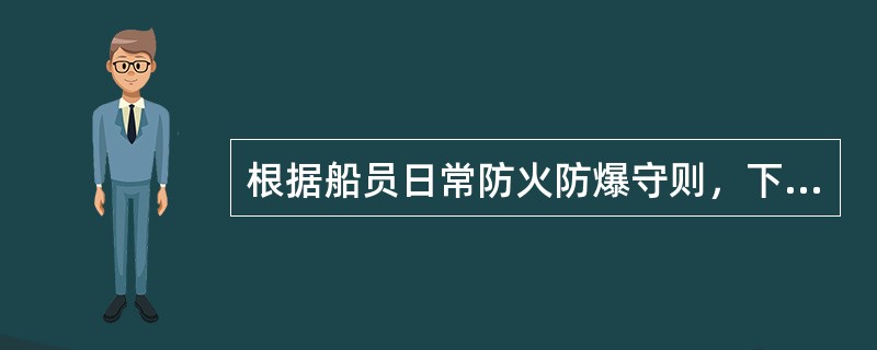 根据船员日常防火防爆守则，下列说法错误的是：（）