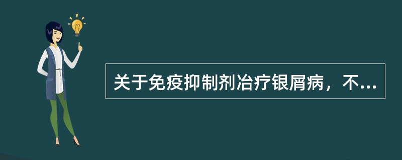 关于免疫抑制剂冶疗银屑病，不正确的是（）