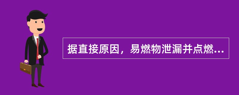 据直接原因，易燃物泄漏并点燃后引起火灾或爆炸的破坏情况分为（）。