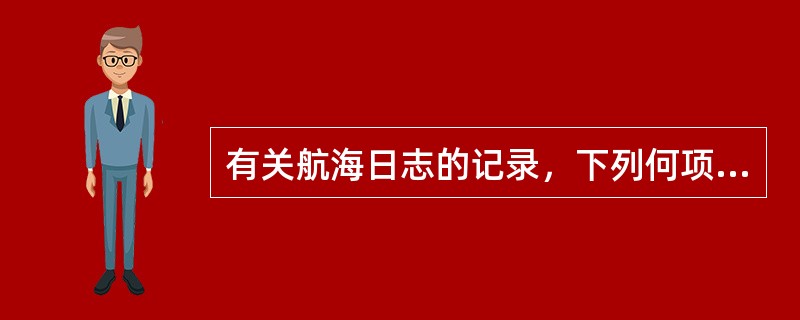 有关航海日志的记录，下列何项正确（）。
