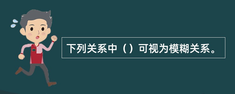 下列关系中（）可视为模糊关系。