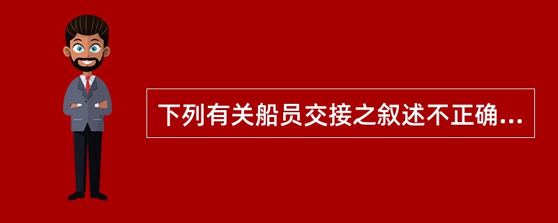 下列有关船员交接之叙述不正确的是（）。