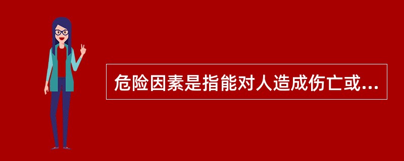 危险因素是指能对人造成伤亡或对物造成（）的因素。