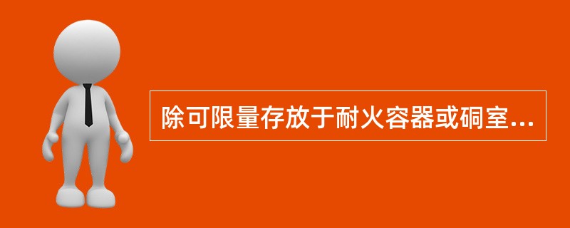 除可限量存放于耐火容器或硐室中外，井下不得随处存放（）或其他高度易燃材料。