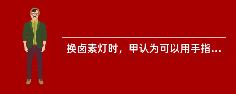 换卤素灯时，甲认为可以用手指接触灯泡玻璃部位，乙认为不能。你认为（）。