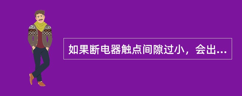 如果断电器触点间隙过小，会出现点火过迟或不跳火的故障现象。