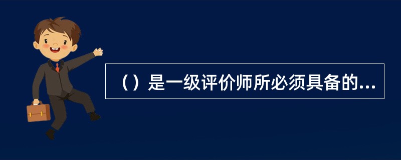 （）是一级评价师所必须具备的能力。