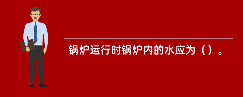 锅炉运行时锅炉内的水应为（）。