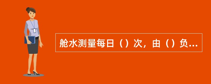 舱水测量每日（）次，由（）负责记入航海日志。