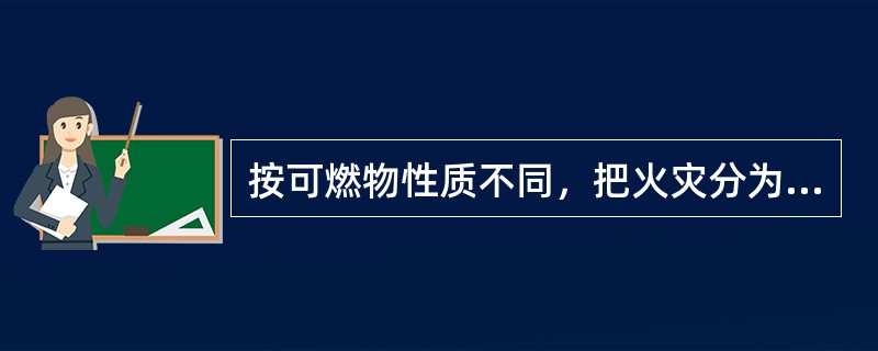 按可燃物性质不同，把火灾分为A类火灾、B类火灾、C类火灾和D类火灾。其中：A类火