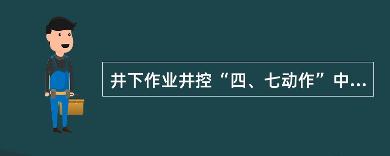 井下作业井控“四、七动作”中的“四”是指四种工况，“七”是指要实施软关井需要进行