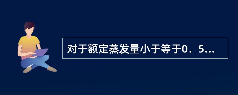 对于额定蒸发量小于等于0．5t／h的蒸汽锅炉且装有可靠的超压联锁保护装置的蒸汽锅