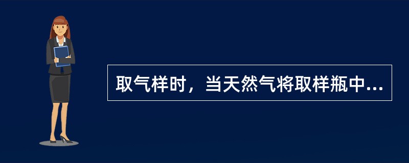 取气样时，当天然气将取样瓶中的清水排出1/2时立即取出胶管。