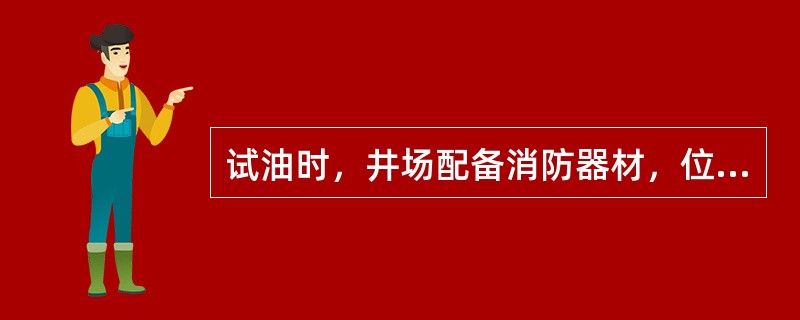 试油时，井场配备消防器材，位置适中，使用顺手。