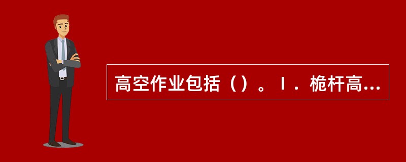 高空作业包括（）。Ⅰ．桅杆高处的作业；Ⅱ．吊柱上的作业；Ⅲ．烟囱外部的作业；Ⅳ．