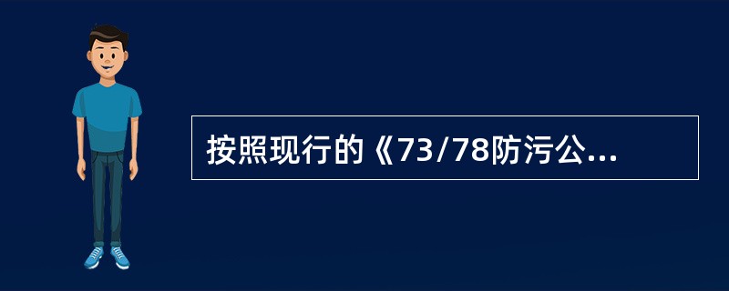 按照现行的《73/78防污公约》议定书I的要求，船长15注及以上的船舶在下列哪些