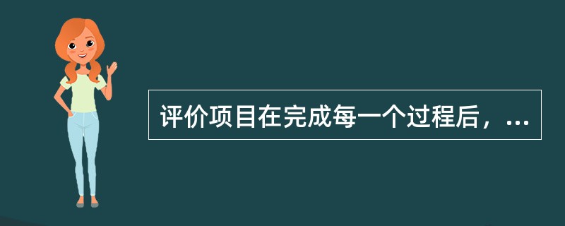 评价项目在完成每一个过程后，由“（）”将评价报告交予经任命的“专职过程控制负责人