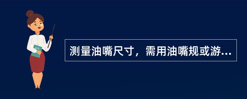 测量油嘴尺寸，需用油嘴规或游标卡尺，没有时可用钢板尺或钢卷尺代替。