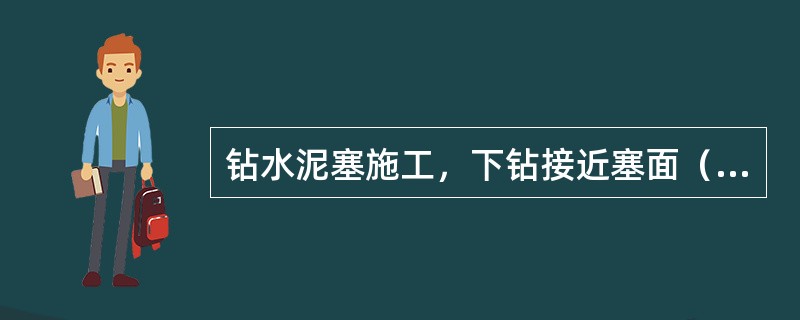 钻水泥塞施工，下钻接近塞面（）左右后缓慢下放探灰面。