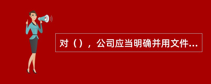 对（），公司应当明确并用文件形式规定其责任、权力及相互关系。I、管理涉及安全和防