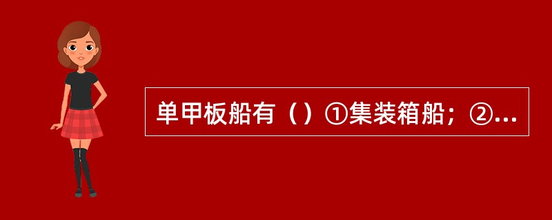 单甲板船有（）①集装箱船；②干散货船；③油船；④客货船；⑤普通货船；⑥滚装船。