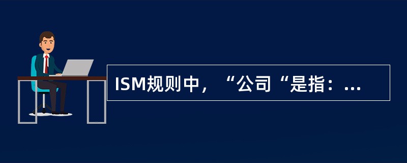 ISM规则中，“公司“是指：（）I、船舶所有；II、船舶经营人；III、光船租赁