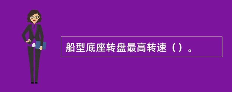 船型底座转盘最高转速（）。