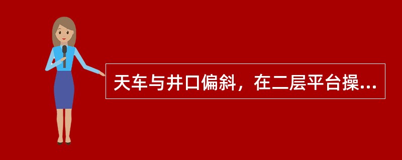 天车与井口偏斜，在二层平台操作时应（）。