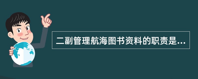 二副管理航海图书资料的职责是：（）I、负责管理、登记“航海仪器和航海图书资料清册