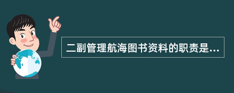 二副管理航海图书资料的职责是：（）I、负责管理、登记“航海仪器和航海图书资料清册