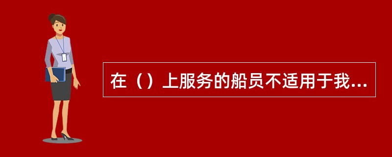 在（）上服务的船员不适用于我国现行《海船船员值班规则》。I、军用船舶；II、营业