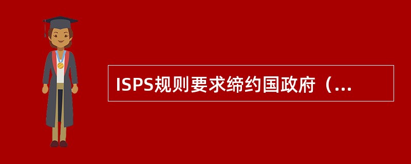 ISPS规则要求缔约国政府（船旗国主管机关）：（）I、规定适当的保安等级；II、