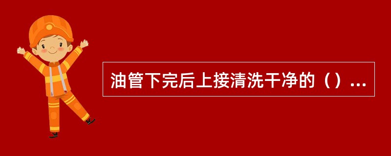 油管下完后上接清洗干净的（），并装有密封圈，密封圈为“O”形。