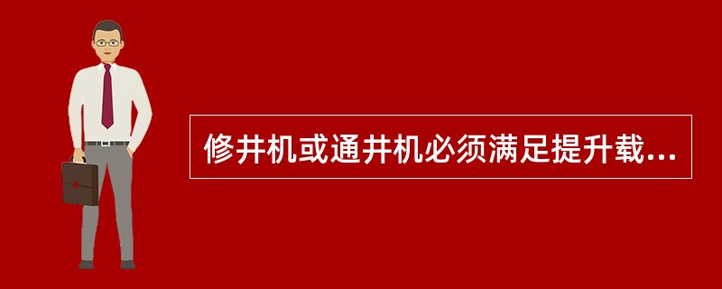 修井机或通井机必须满足提升载荷的（）要求，运转正常，刹车系统灵活可靠。