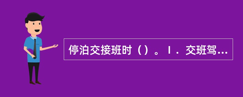 停泊交接班时（）。Ⅰ．交班驾驶员如有任何理由接班驾驶员不能有效履行其职责，则不应