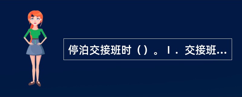 停泊交接班时（）。Ⅰ．交接班驾驶员必须在工作岗位上交接班；Ⅱ．锚泊时交接班地点应