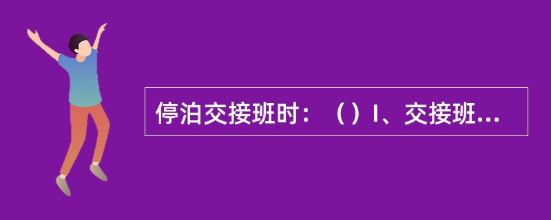 停泊交接班时：（）I、交接班驾驶员必须在工作岗位上交接班；II、锚泊时交接班地点