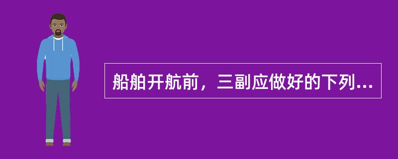 船舶开航前，三副应做好的下列哪项准备工作有误？（）