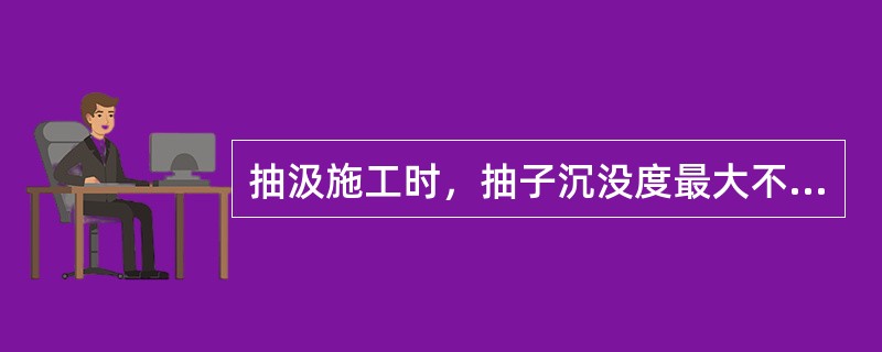 抽汲施工时，抽子沉没度最大不得超过（）。