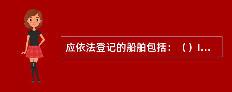 应依法登记的船舶包括：（）I、公民个人所有的船舶；II、国家所有的船舶；III、