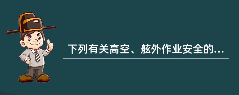 下列有关高空、舷外作业安全的叙述哪些正确？（）I、进行作业时应选派身体和技术条件