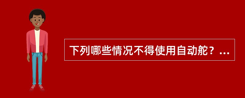 下列哪些情况不得使用自动舵？（）I、驶进渔区时；II、航经交管区时；III、通过