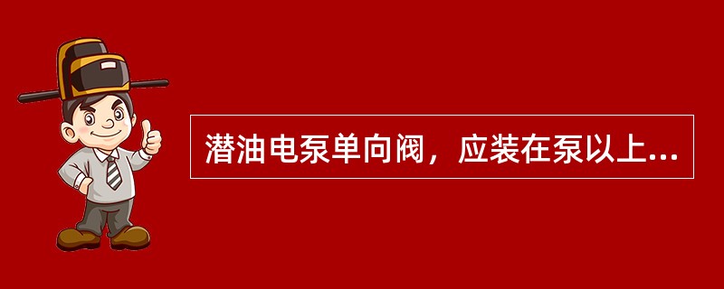 潜油电泵单向阀，应装在泵以上的第一个油管接头处。